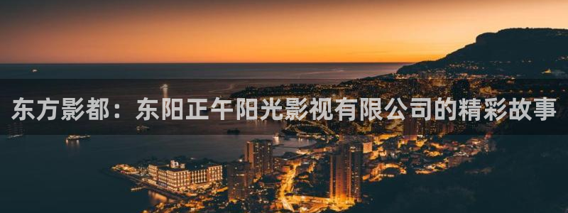 不卡神马电影：东方影都：东阳正午阳光影视有限公司的精彩故事