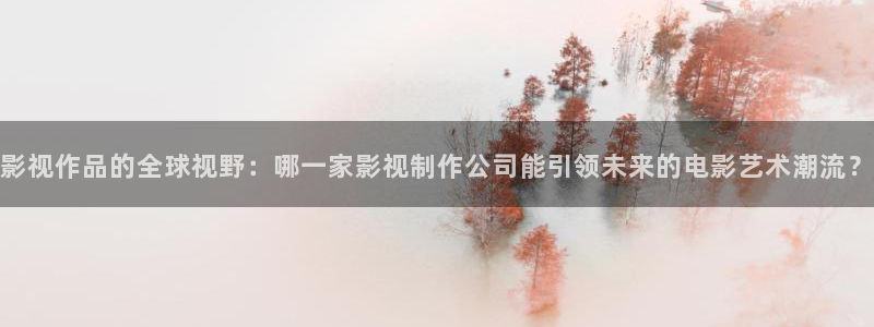 东方不卡av电影网手机版：影视作品的全球视野：哪一家影视制作公司能引领未来的电影艺术潮流？