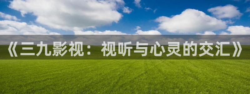 我不卡神马影院手机在线观看：《三九影视：视听与心灵的交汇》