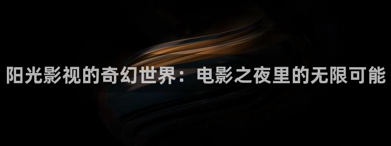日本不卡小视频：阳光影视的奇幻世界：电影之夜里的无限可能